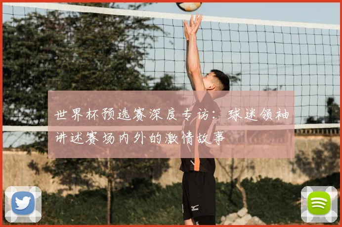 世界杯预选赛深度专访：球迷领袖讲述赛场内外的激情故事