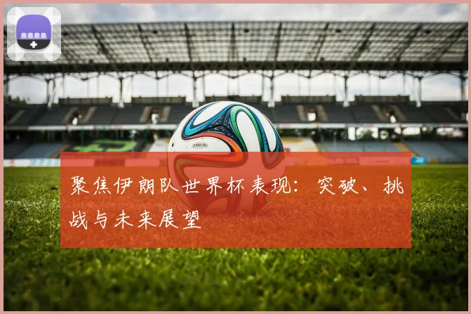 聚焦伊朗队世界杯表现:突破、挑战与未来展望