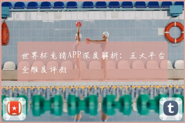 世界杯竞猜APP深度解析：五大平台全维度评测