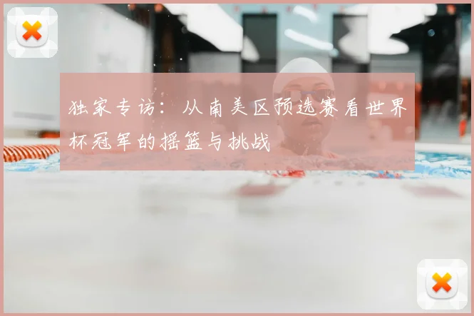 独家专访:从南美区预选赛看世界杯冠军的摇篮与挑战
