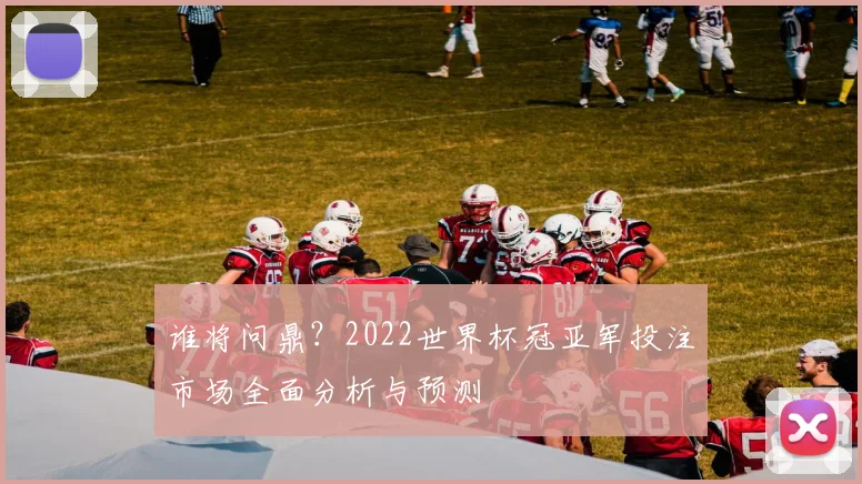 谁将问鼎?2022世界杯冠亚军投注市场全面分析与预测