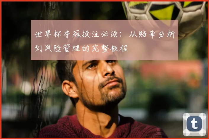世界杯夺冠投注必读:从赔率分析到风险管理的完整教程