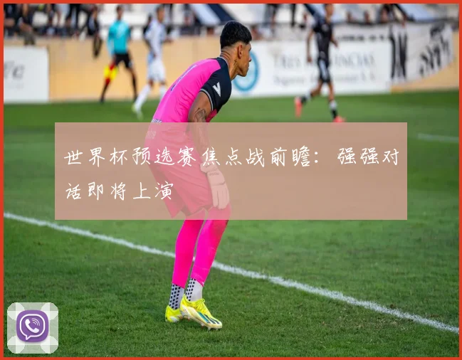 世界杯预选赛焦点战前瞻：强强对话即将上演