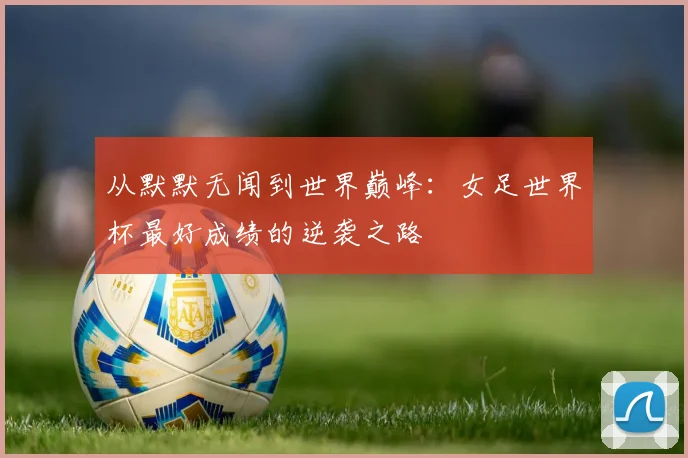 从默默无闻到世界巅峰:女足世界杯最好成绩的逆袭之路