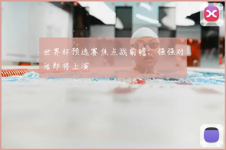 世界杯预选赛焦点战前瞻：强强对话即将上演
