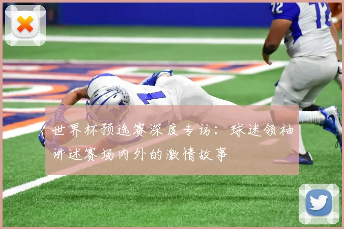 世界杯预选赛深度专访：球迷领袖讲述赛场内外的激情故事