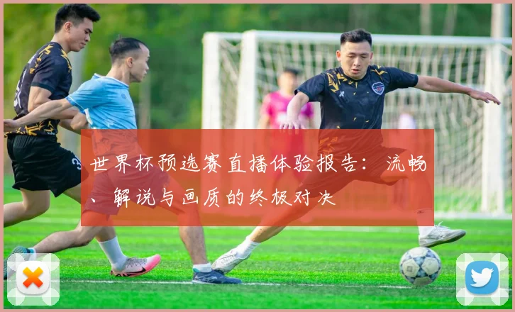 世界杯预选赛直播体验报告：流畅、解说与画质的终极对决