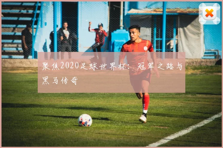 聚焦2020足球世界杯：冠军之路与黑马传奇