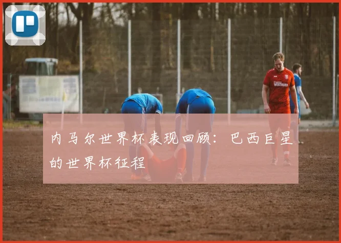 内马尔世界杯表现回顾：巴西巨星的世界杯征程