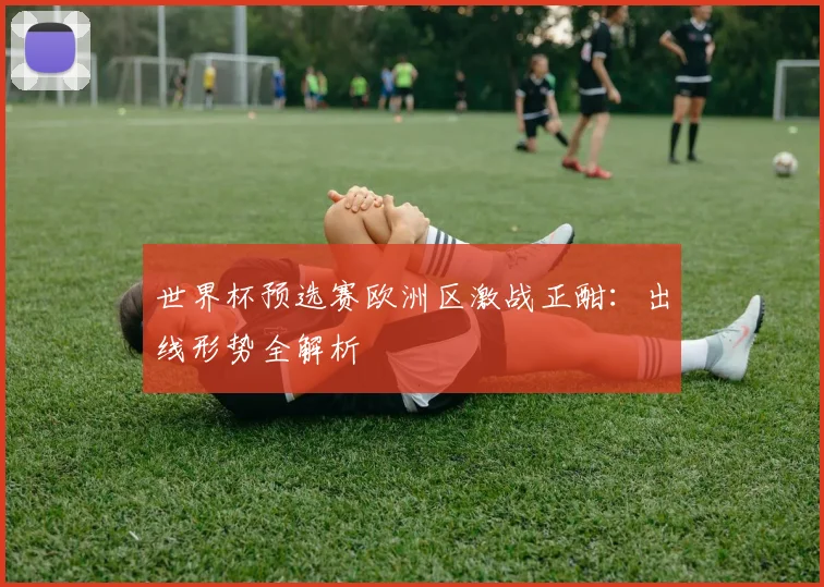 世界杯预选赛欧洲区激战正酣：出线形势全解析