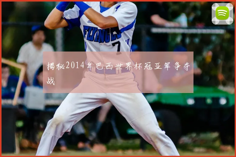 揭秘2014年巴西世界杯冠亚军争夺战