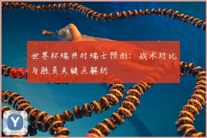 世界杯瑞典对瑞士预测：战术对比与胜负关键点解析