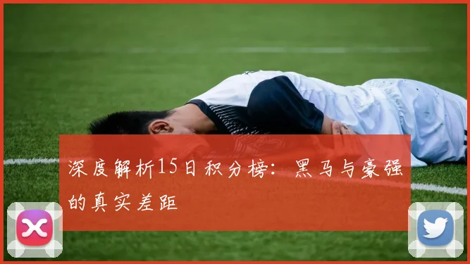 深度解析15日积分榜:黑马与豪强的真实差距