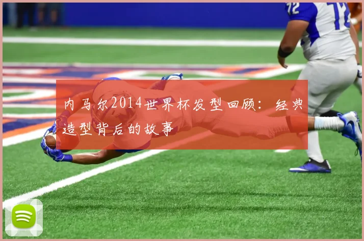 内马尔2014世界杯发型回顾：经典造型背后的故事