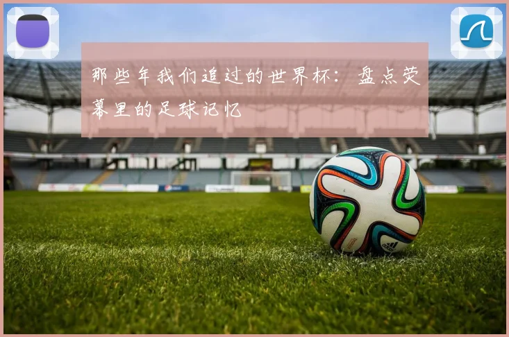 那些年我们追过的世界杯：盘点荧幕里的足球记忆