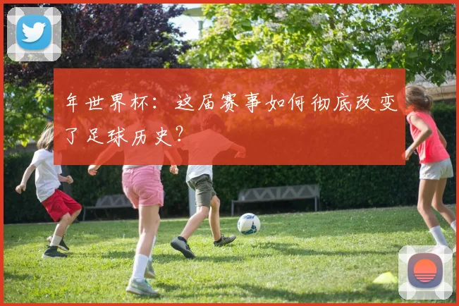 年世界杯：这届赛事如何彻底改变了足球历史？
