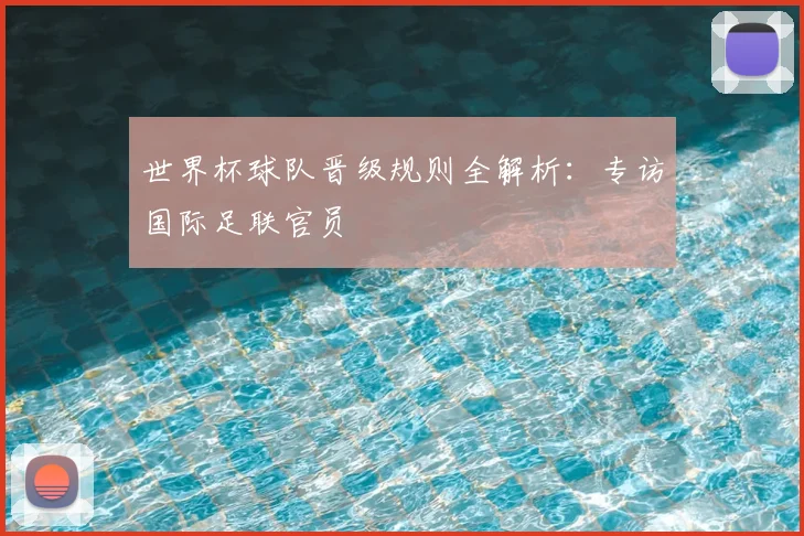 世界杯球队晋级规则全解析:专访国际足联官员