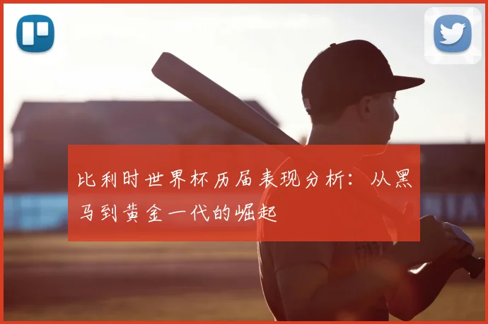 比利时世界杯历届表现分析:从黑马到黄金一代的崛起