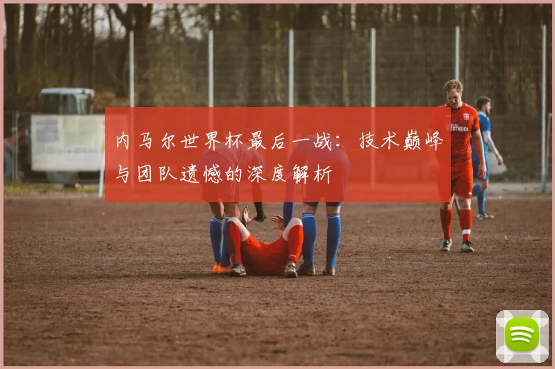 内马尔世界杯最后一战：技术巅峰与团队遗憾的深度解析