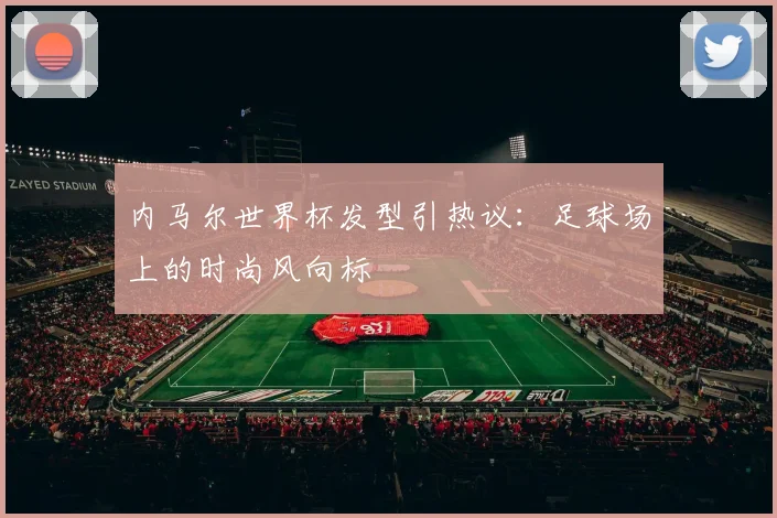 内马尔世界杯发型引热议：足球场上的时尚风向标