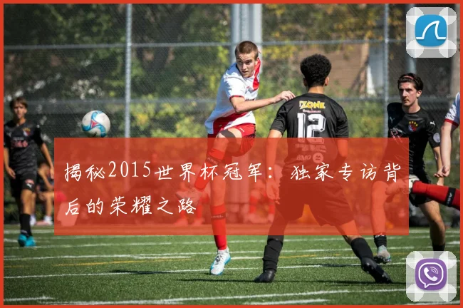揭秘2015世界杯冠军：独家专访背后的荣耀之路