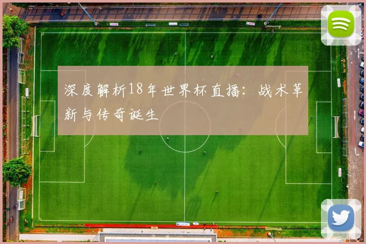 深度解析18年世界杯直播:战术革新与传奇诞生