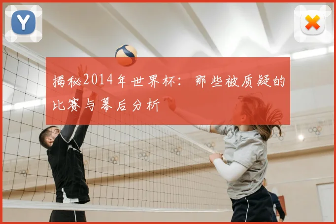 揭秘2014年世界杯：那些被质疑的比赛与幕后分析