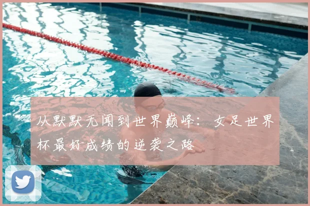 从默默无闻到世界巅峰：女足世界杯最好成绩的逆袭之路