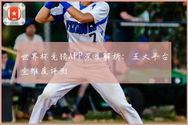 世界杯竞猜APP深度解析：五大平台全维度评测