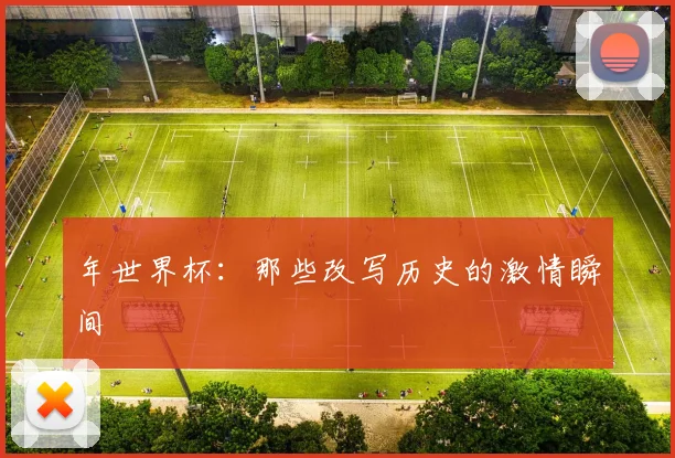 年世界杯:那些改写历史的激情瞬间