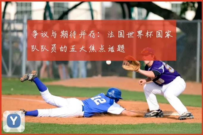 争议与期待并存:法国世界杯国家队队员的五大焦点话题