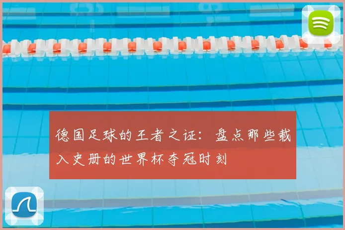 德国足球的王者之证:盘点那些载入史册的世界杯夺冠时刻