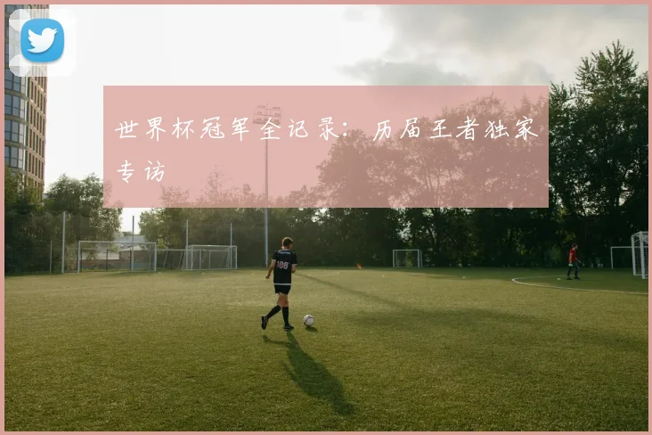 世界杯冠军全记录:历届王者独家专访