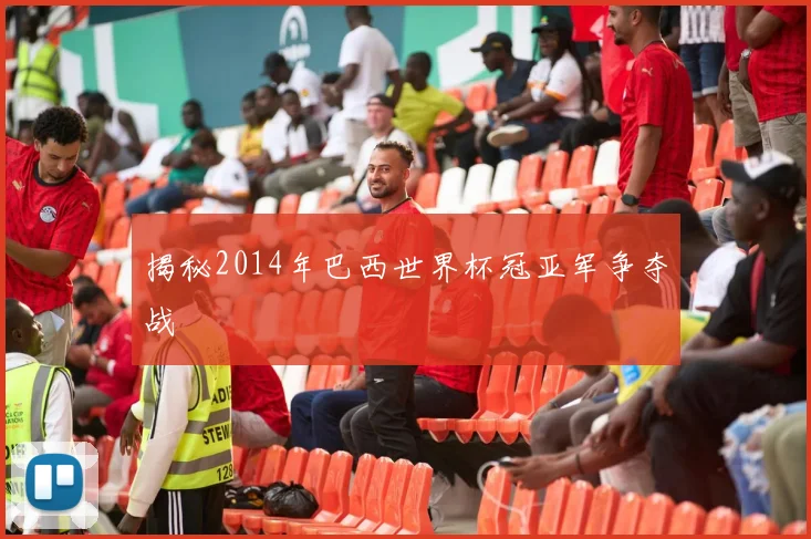 揭秘2014年巴西世界杯冠亚军争夺战