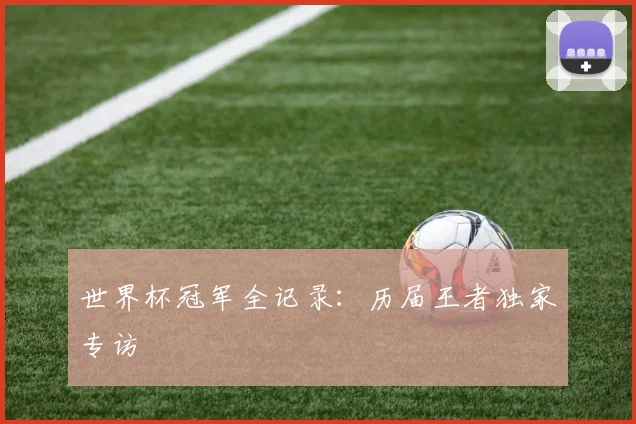 世界杯冠军全记录：历届王者独家专访