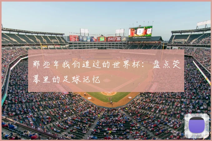 那些年我们追过的世界杯:盘点荧幕里的足球记忆