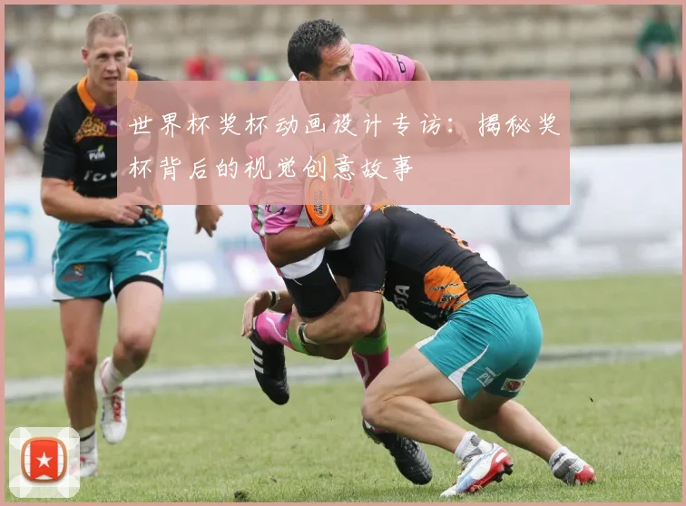 世界杯奖杯动画设计专访：揭秘奖杯背后的视觉创意故事