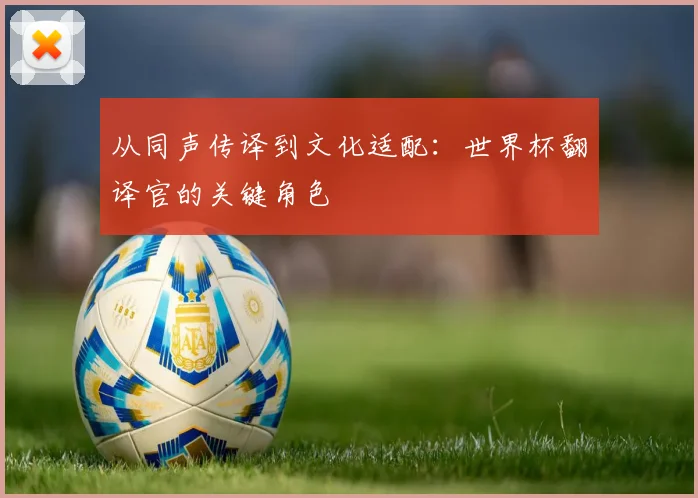 从同声传译到文化适配：世界杯翻译官的关键角色