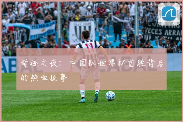 奇迹之夜：中国队世界杯首胜背后的热血故事