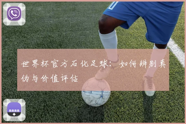 世界杯官方石化足球：如何辨别真伪与价值评估