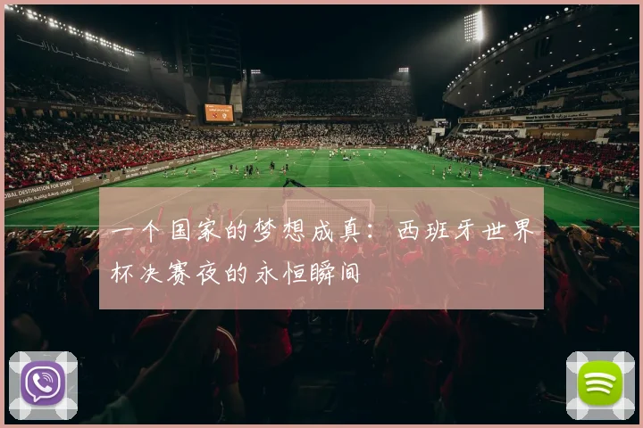 一个国家的梦想成真：西班牙世界杯决赛夜的永恒瞬间