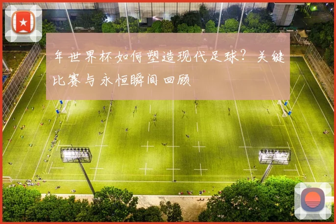 年世界杯如何塑造现代足球？关键比赛与永恒瞬间回顾